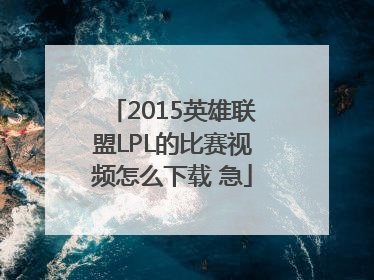 2015英雄联盟LPL的比赛视频怎么下载 急