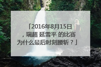 2016年8月15日，瑞超 延雪平 的比赛为什么最后时刻腰斩？