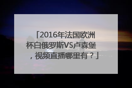 2016年法国欧洲杯白俄罗斯VS卢森堡，视频直播哪里有？