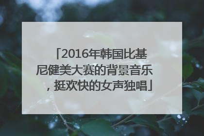 2016年韩国比基尼健美大赛的背景音乐，挺欢快的女声独唱