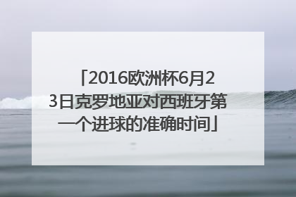 2016欧洲杯6月23日克罗地亚对西班牙第一个进球的准确时间