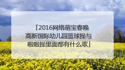 2016网络萌宝春晚高新国际幼儿园篮球操与啦啦操里面都有什么歌