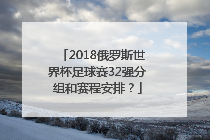 2018俄罗斯世界杯足球赛32强分组和赛程安排？