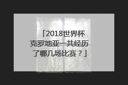 2018世界杯克罗地亚一共经历了哪几场比赛？