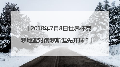 2018年7月8日世界杯克罗地亚对俄罗斯谁先开球？