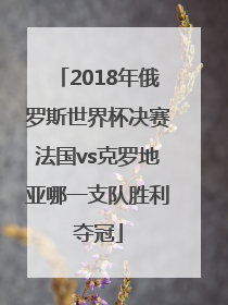 2018年俄罗斯世界杯决赛法国vs克罗地亚哪一支队胜利夺冠