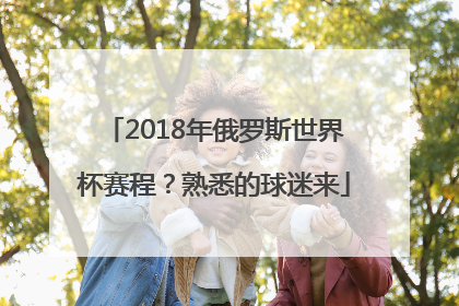 2018年俄罗斯世界杯赛程？熟悉的球迷来