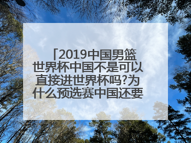 2019中国男篮世界杯中国不是可以直接进世界杯吗?为什么预选赛中国还要参加哪?