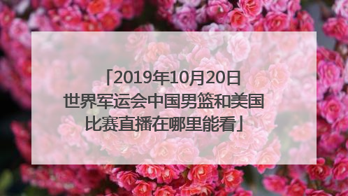 2019年10月20日世界军运会中国男篮和美国比赛直播在哪里能看