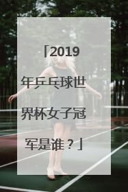 2019年乒乓球世界杯女子冠军是谁？