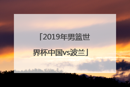 「2019年男篮世界杯中国vs波兰」2019年男篮世界杯中国vs波兰中国队战术分析