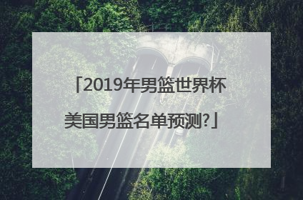 2019年男篮世界杯美国男篮名单预测?