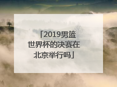 2019男篮世界杯的决赛在北京举行吗