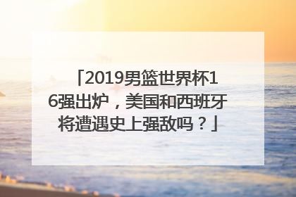 2019男篮世界杯16强出炉，美国和西班牙将遭遇史上强敌吗？