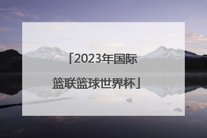 「2023年国际篮联篮球世界杯」2023年国际篮联篮球世界杯回放