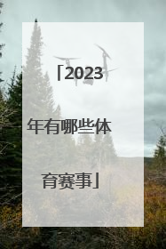 「2023年有哪些体育赛事」2023年大型体育赛事一览表