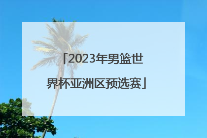 「2023年男篮世界杯亚洲区预选赛」世界杯男篮预选赛2022赛程