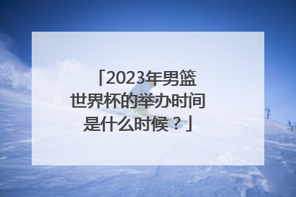 2023年男篮世界杯的举办时间是什么时候？