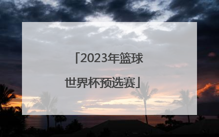 「2023年篮球世界杯预选赛」2023年篮球世界杯预选赛赛程