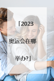 2023奥运会在哪举办?