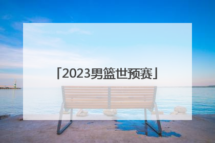 「2023男篮世预赛」中国男篮世界杯预选赛赛程