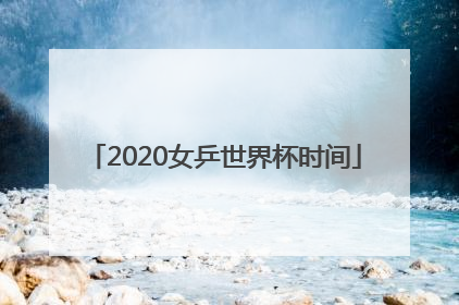 2020女乒世界杯时间