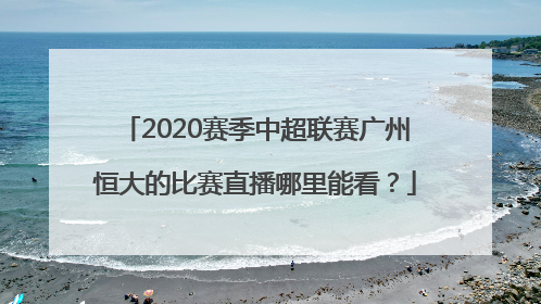 2020赛季中超联赛广州恒大的比赛直播哪里能看？