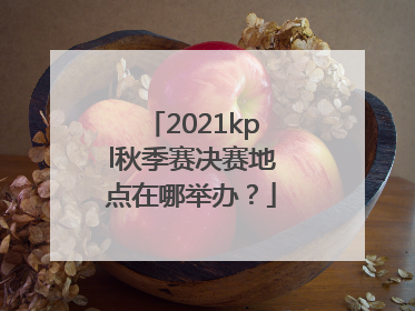 2021kpl秋季赛决赛地点在哪举办？