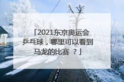 2021东京奥运会乒乓球，哪里可以看到马龙的比赛 ？