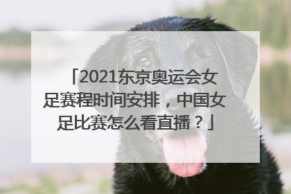 2021东京奥运会女足赛程时间安排，中国女足比赛怎么看直播？