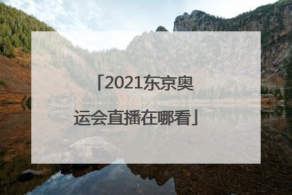 「2021东京奥运会直播在哪看」2021东京奥运会直播在哪看回放