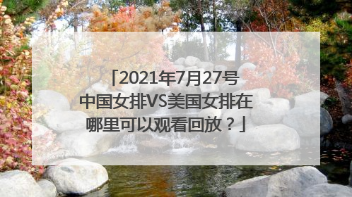 2021年7月27号中国女排VS美国女排在哪里可以观看回放？