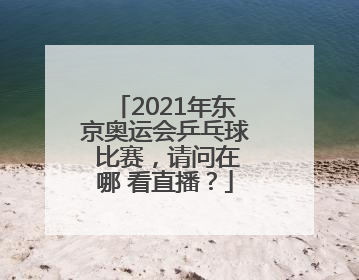 2021年东京奥运会乒乓球 比赛，请问在哪 看直播？