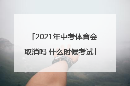 2021年中考体育会取消吗 什么时候考试