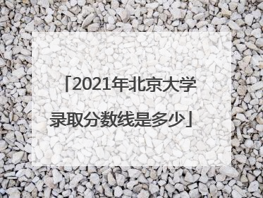 2021年北京大学录取分数线是多少