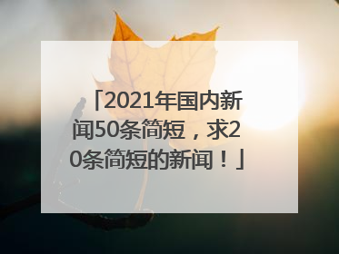 2021年国内新闻50条简短，求20条简短的新闻！