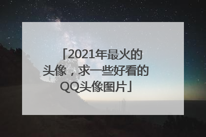 2021年最火的头像，求一些好看的QQ头像图片