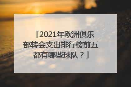 2021年欧洲俱乐部转会支出排行榜前五都有哪些球队？