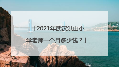 2021年武汉洪山小学老师一个月多少钱？