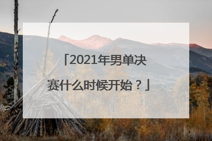 2021年男单决赛什么时候开始？