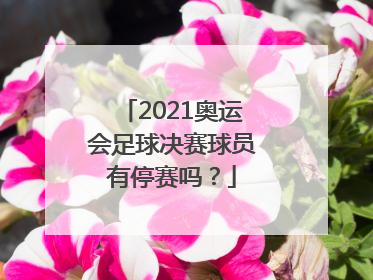 2021奥运会足球决赛球员有停赛吗？