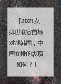 2021女排世联赛首场对战韩国，中国女排的表现如何？