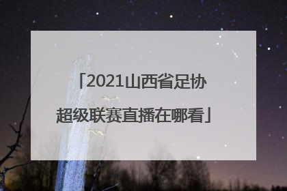 2021山西省足协超级联赛直播在哪看