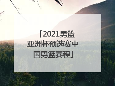 2021男篮亚洲杯预选赛中国男篮赛程