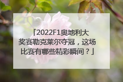 2022F1奥地利大奖赛勒克莱尔夺冠，这场比赛有哪些精彩瞬间？