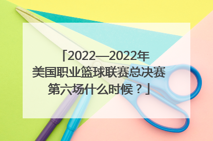 2022—2022年美国职业篮球联赛总决赛第六场什么时候？