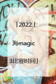 2022上海magic3比赛时间