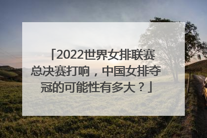 2022世界女排联赛总决赛打响，中国女排夺冠的可能性有多大？