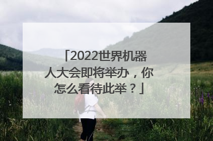 2022世界机器人大会即将举办，你怎么看待此举？