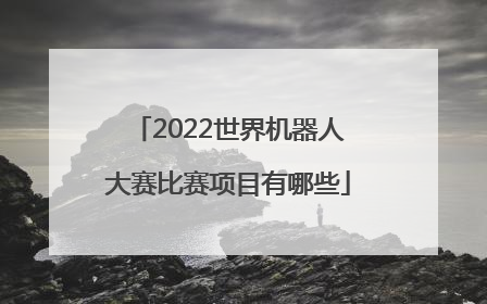 2022世界机器人大赛比赛项目有哪些